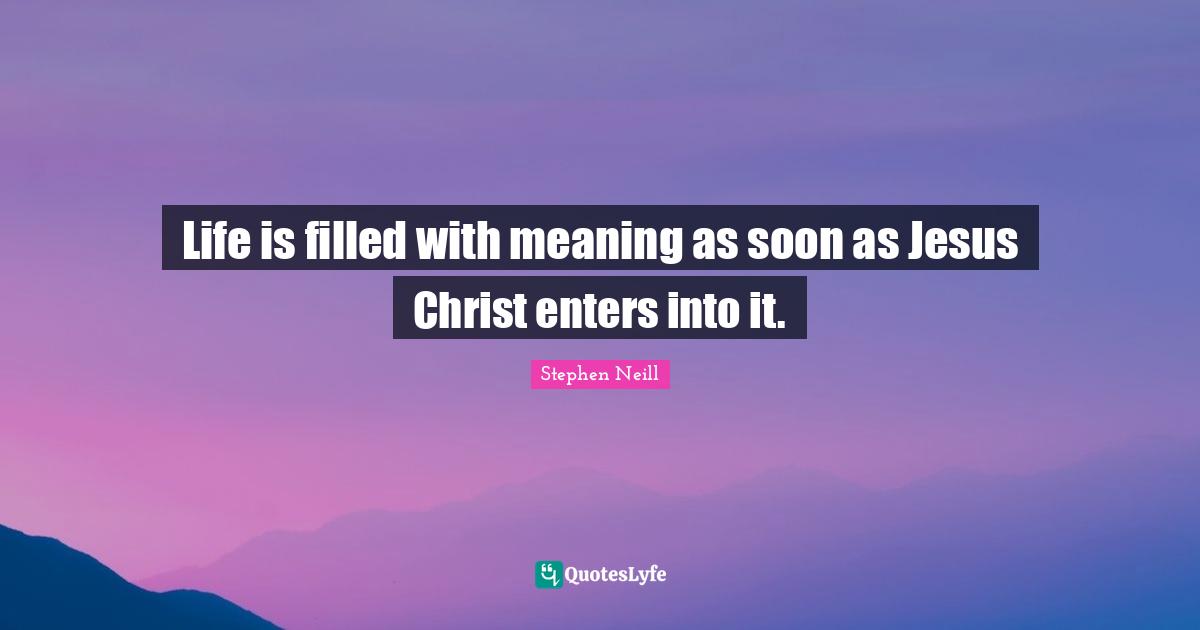 Life is filled with meaning as soon as Jesus Christ enters into it.