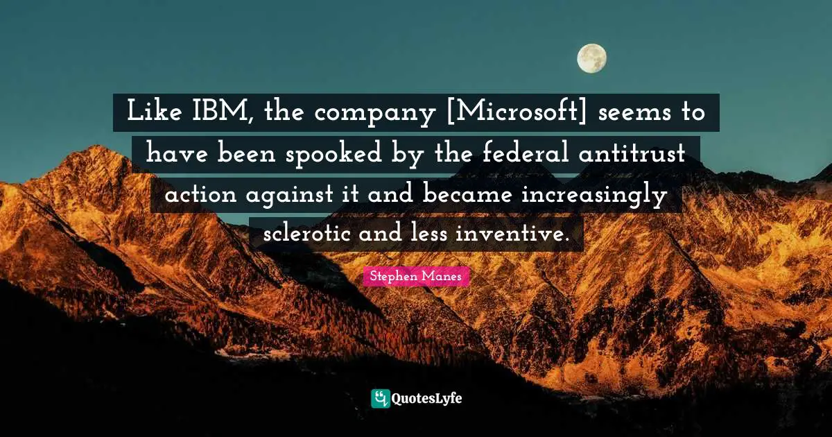 Like IBM, the company [Microsoft] seems to have been spooked by the federal antitrust action against it and became increasingly sclerotic and less inventive.