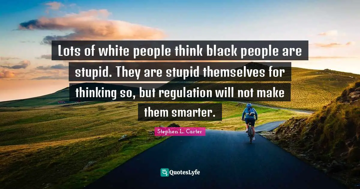 Lots of white people think black people are stupid. They are stupid themselves for thinking so, but regulation will not make them smarter.