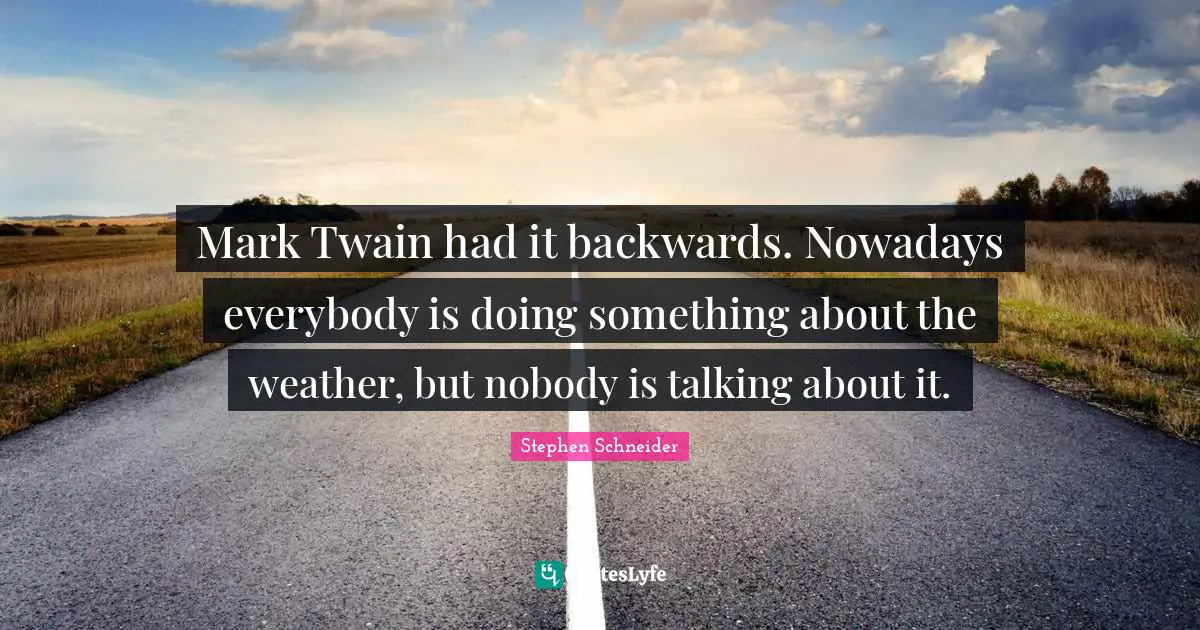 Mark Twain had it backwards. Nowadays everybody is doing something about the weather, but nobody is talking about it.