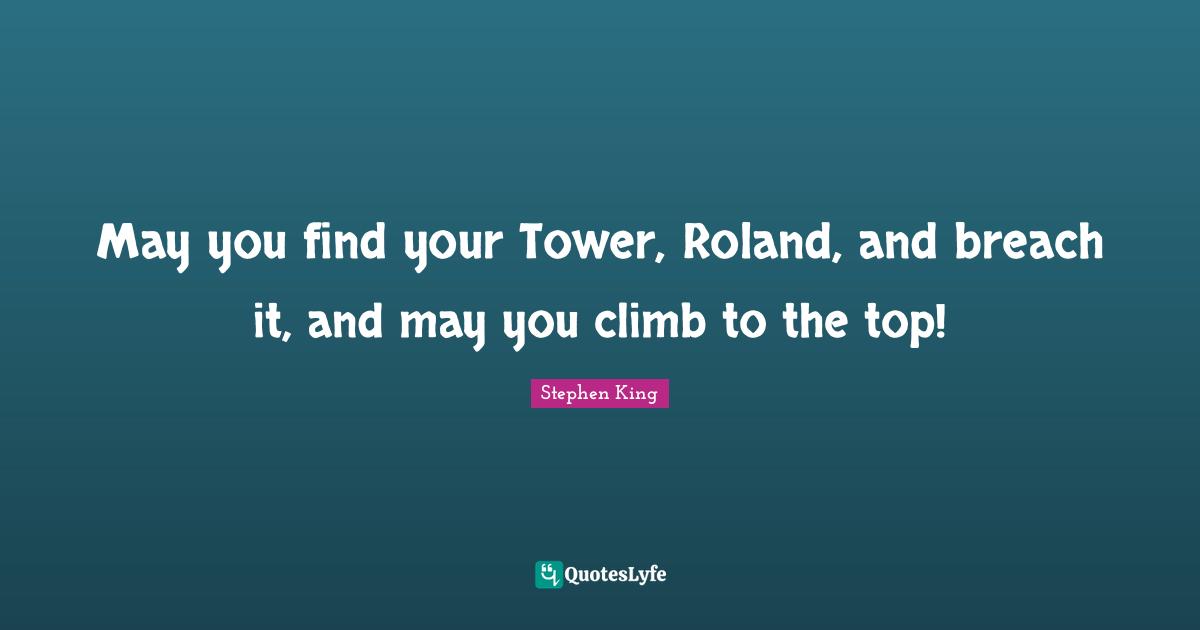 Stephen King Quotes: "May you find your Tower, Roland, and breach it, and may you climb to the top!"