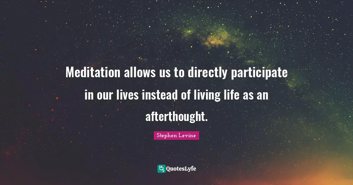 Meditation allows us to directly participate in our lives instead of living life as an afterthought.