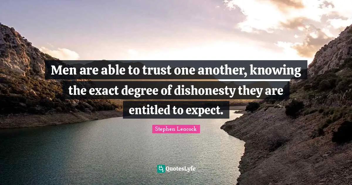 Stephen Leacock Quotes: "Men are able to trust one another, knowing the exact degree of dishonesty they are entitled to expect."