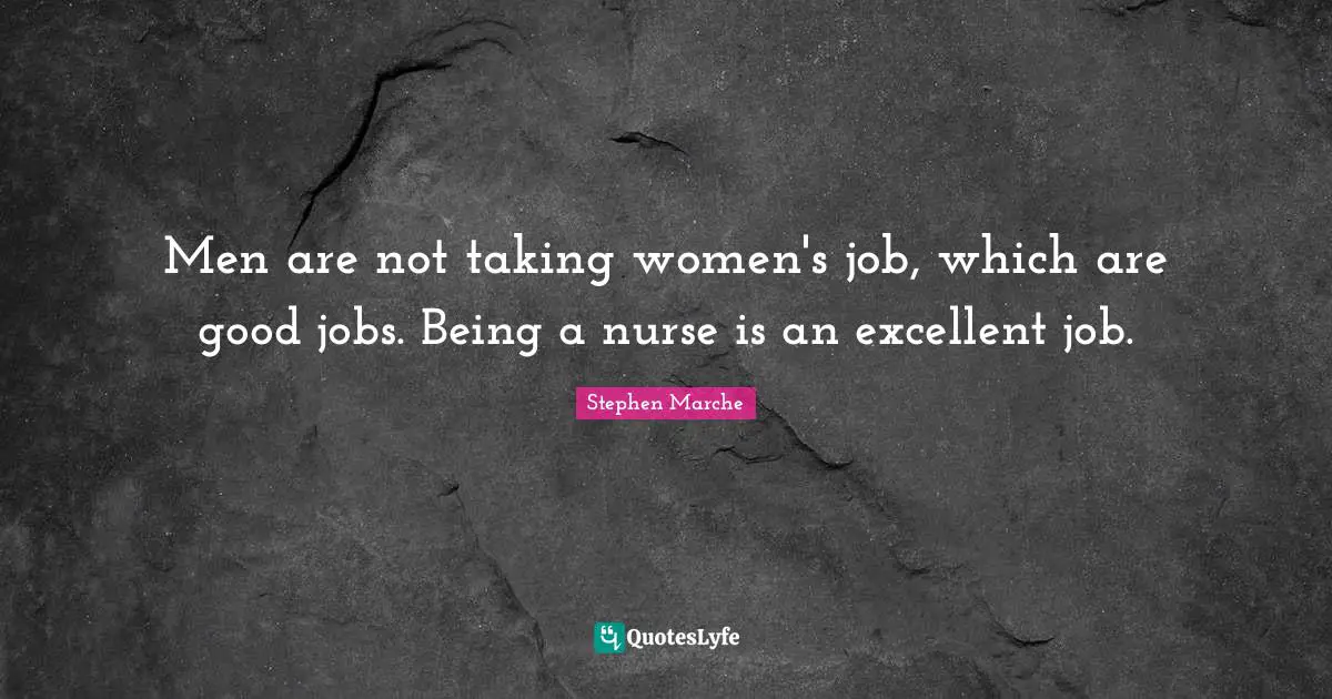 Stephen Marche Quotes: "Men are not taking women's job, which are good jobs. Being a nurse is an excellent job."