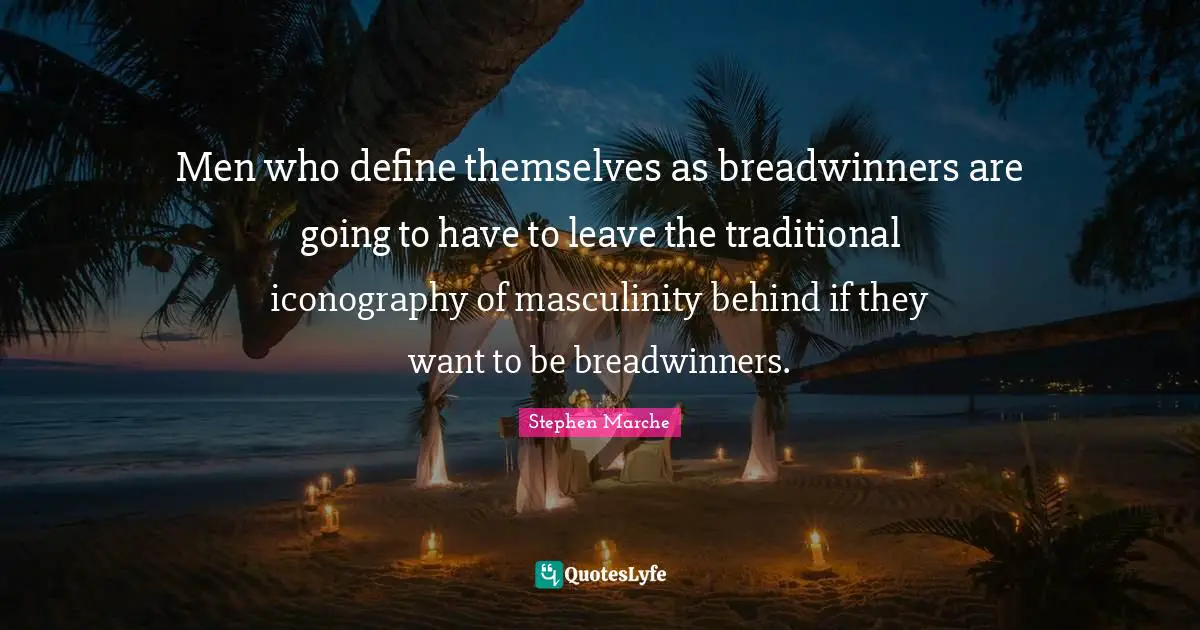Stephen Marche Quotes: "Men who define themselves as breadwinners are going to have to leave the traditional iconography of masculinity behind if they want to be breadwinners."