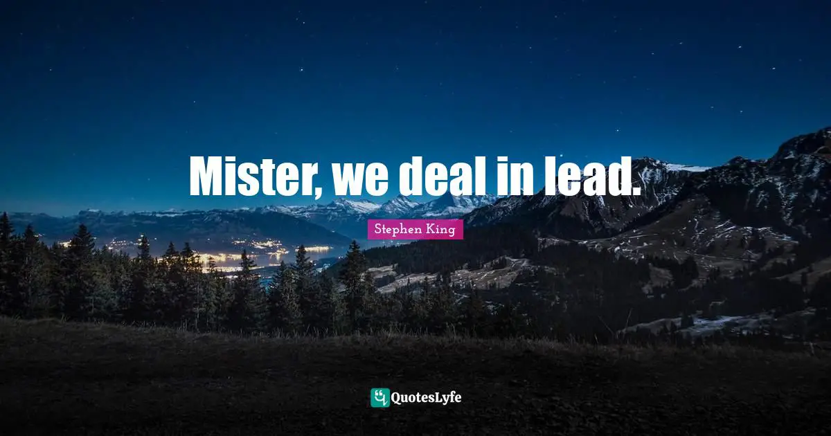 Mister, we deal in lead.