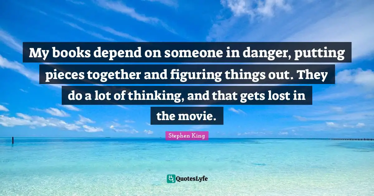 Figuring Things Quotes: "My books depend on someone in danger, putting pieces together and figuring things out. They do a lot of thinking, and that gets lost in the movie."