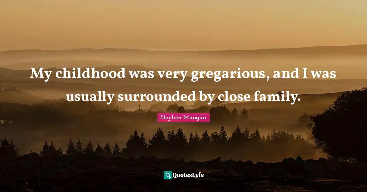 My childhood was very gregarious, and I was usually surrounded by close family.