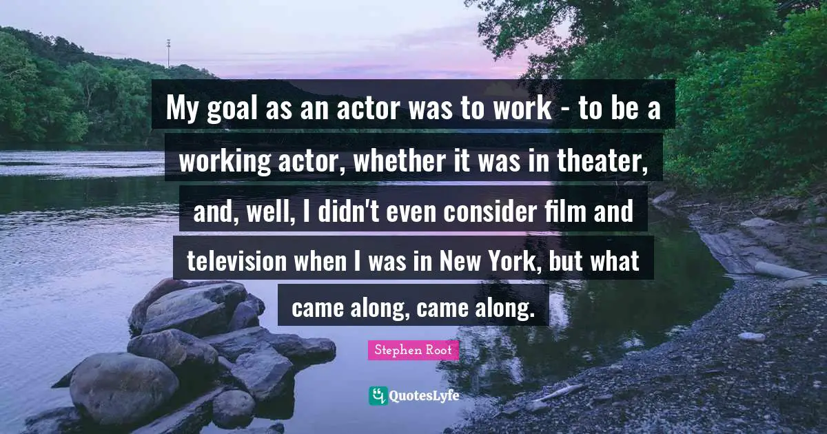 My goal as an actor was to work - to be a working actor, whether it was in theater, and, well, I didn't even consider film and television when I was in New York, but what came along, came along.
