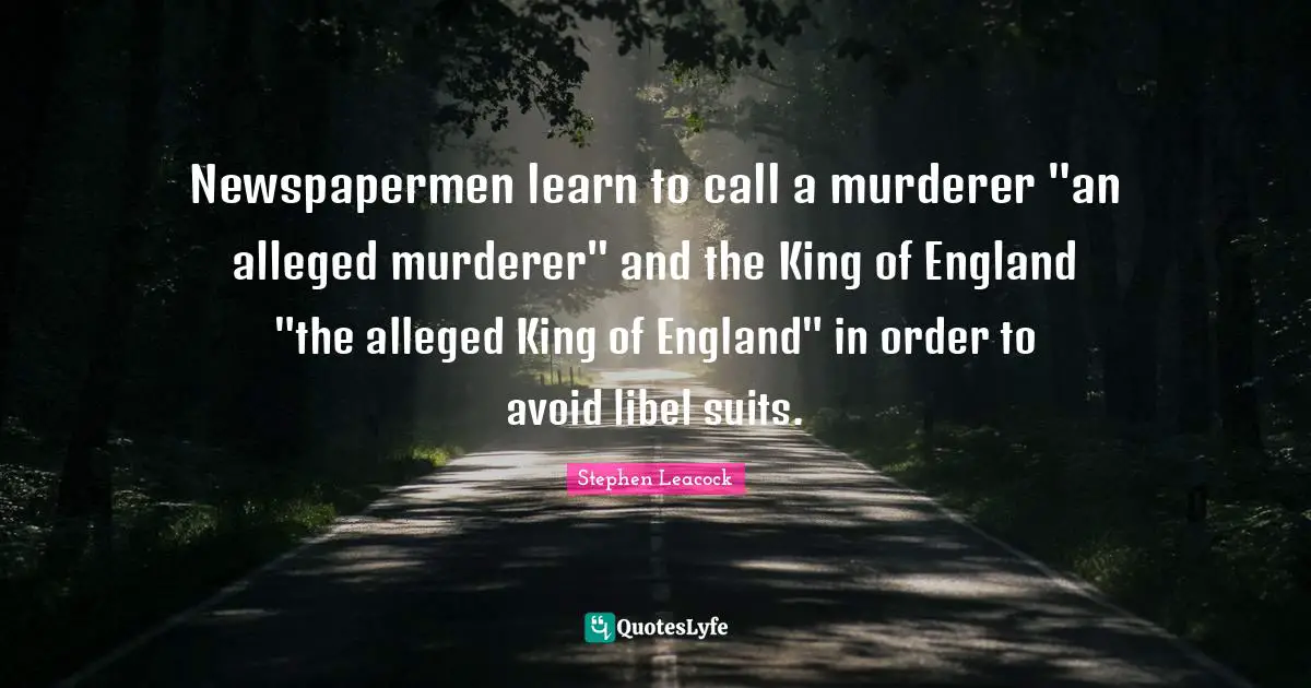 Newspapermen learn to call a murderer "an alleged murderer" and the King of England "the alleged King of England" in order to avoid libel suits.