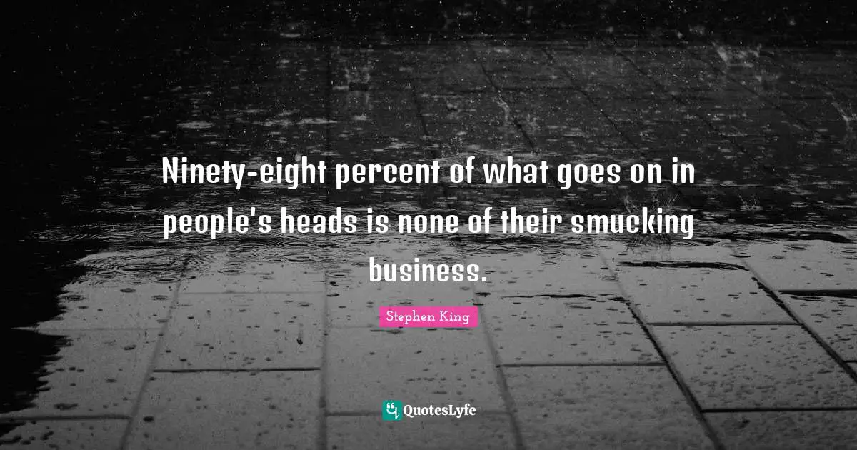 Ninety-eight percent of what goes on in people's heads is none of their smucking business.