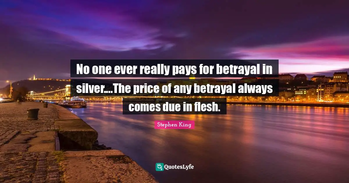 No one ever really pays for betrayal in silver....The price of any betrayal always comes due in flesh.