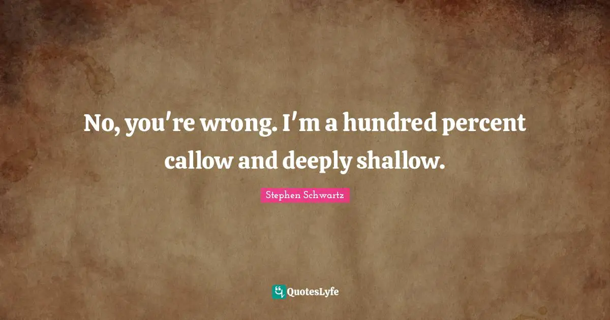 No, you're wrong. I'm a hundred percent callow and deeply shallow.