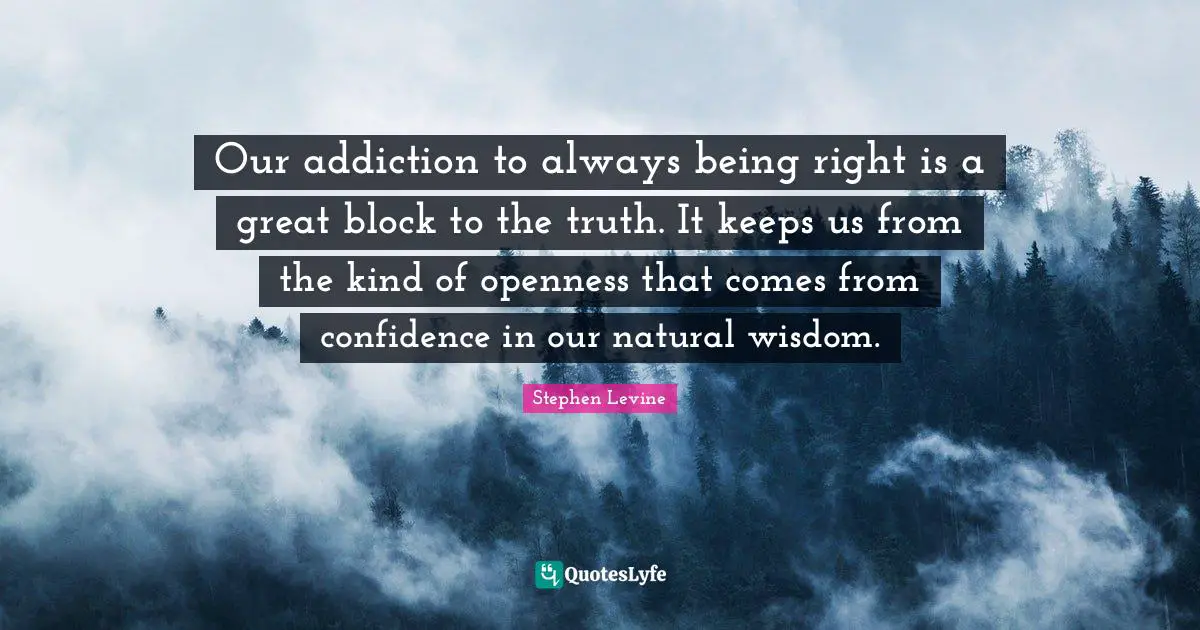 Our addiction to always being right is a great block to the truth. It keeps us from the kind of openness that comes from confidence in our natural wisdom.