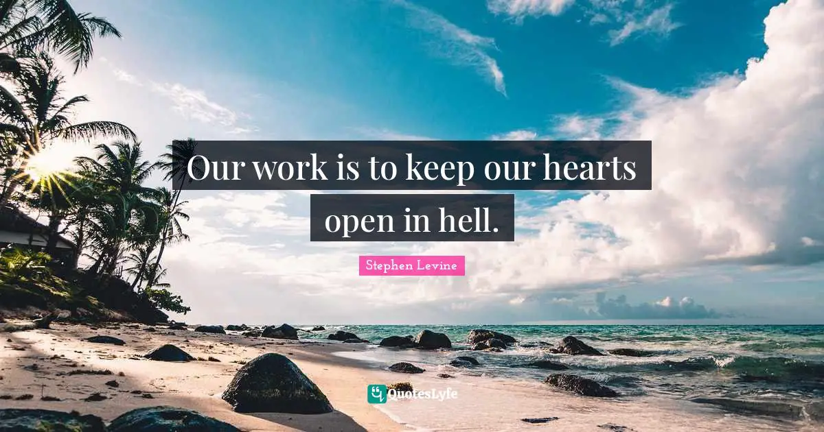 Our work is to keep our hearts open in hell.