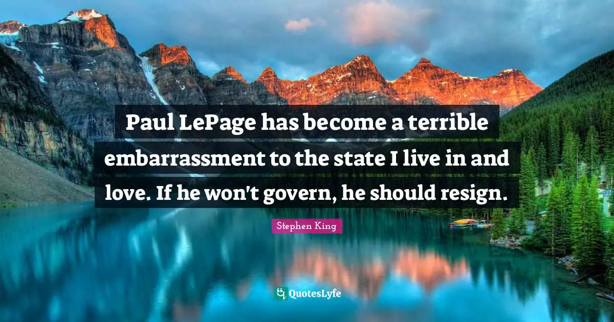Paul LePage has become a terrible embarrassment to the state I live in and love. If he won't govern, he should resign.