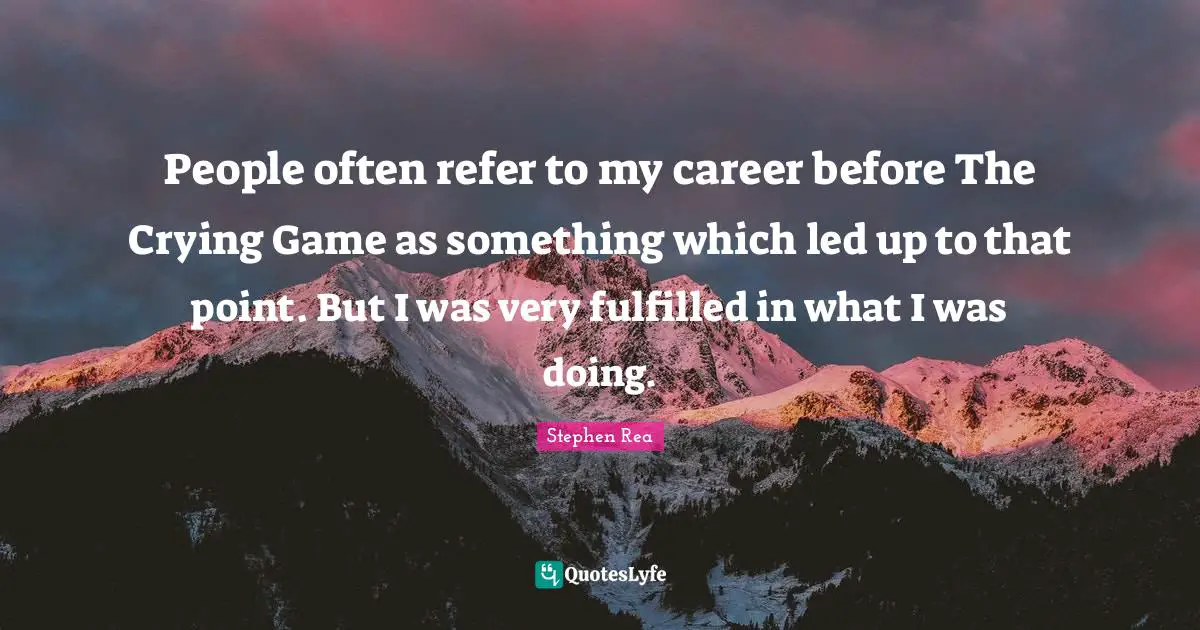 People often refer to my career before The Crying Game as something which led up to that point. But I was very fulfilled in what I was doing.