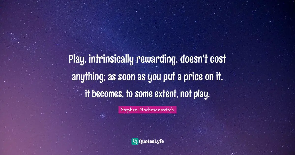 Play, intrinsically rewarding, doesn't cost anything; as soon as you put a price on it, it becomes, to some extent, not play.