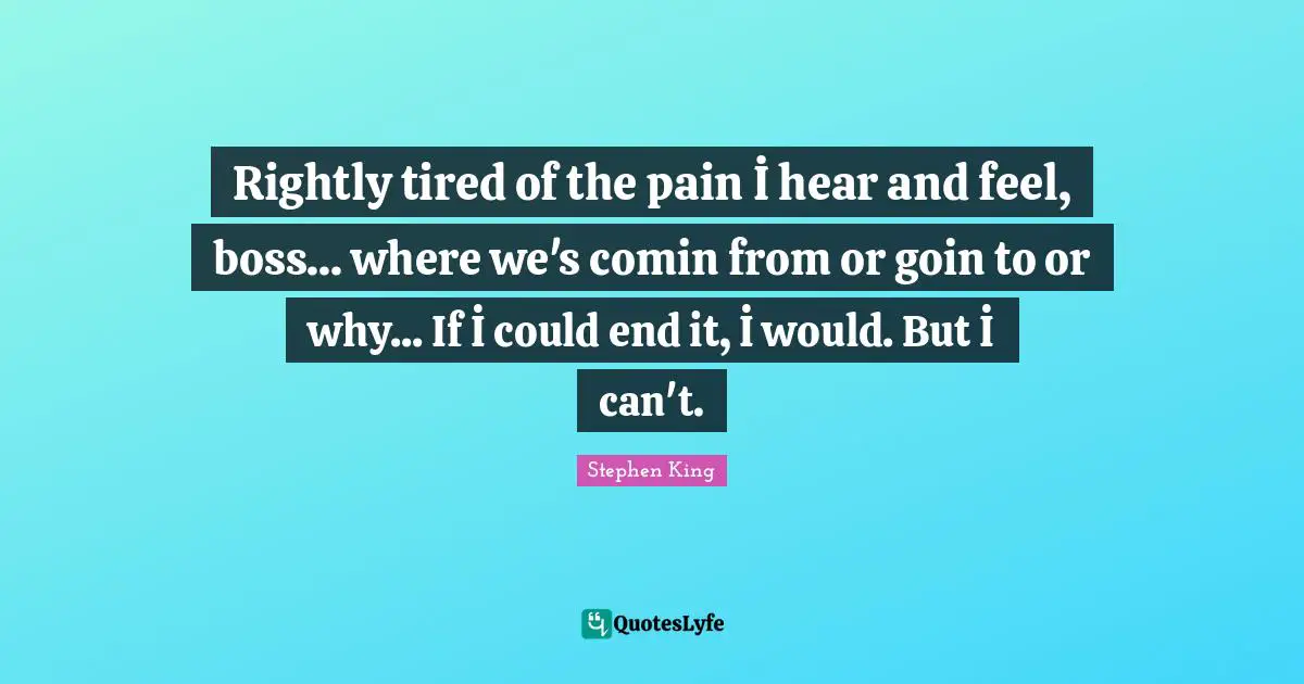 Rightly tired of the pain İ hear and feel, boss... where we's comin from or goin to or why... If İ could end it, İ would. But İ can't.
