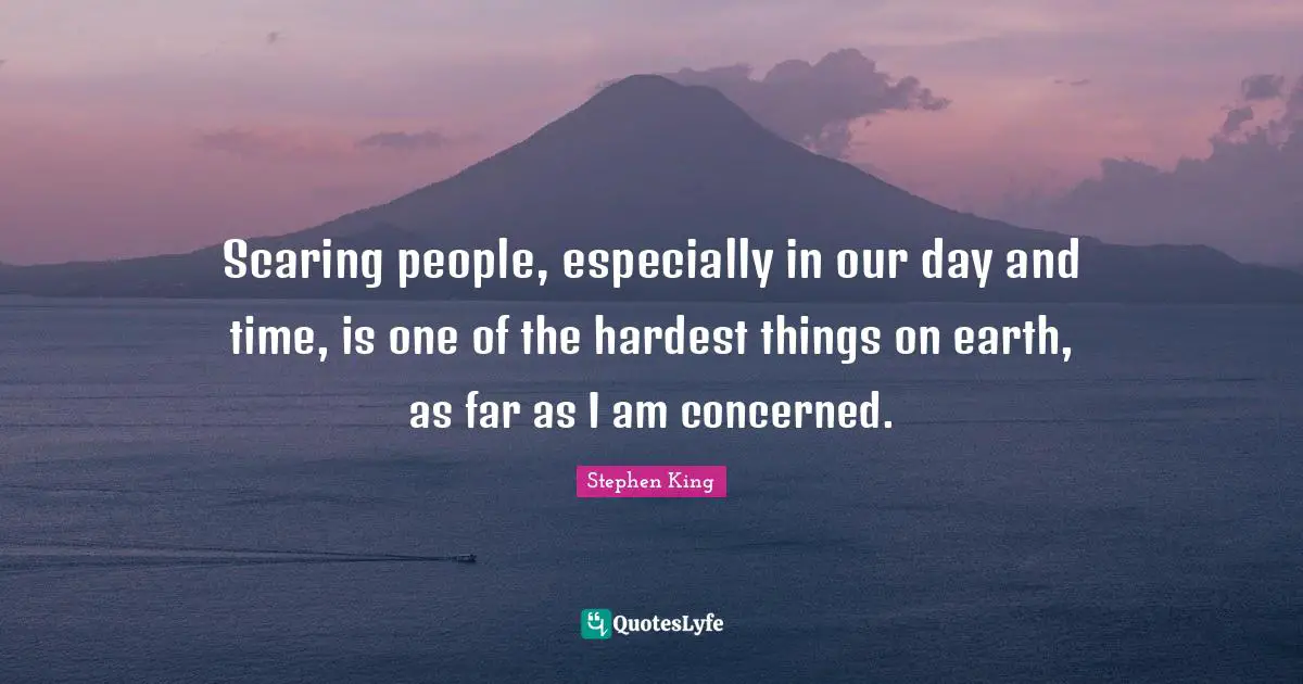 Scaring people, especially in our day and time, is one of the hardest things on earth, as far as I am concerned.