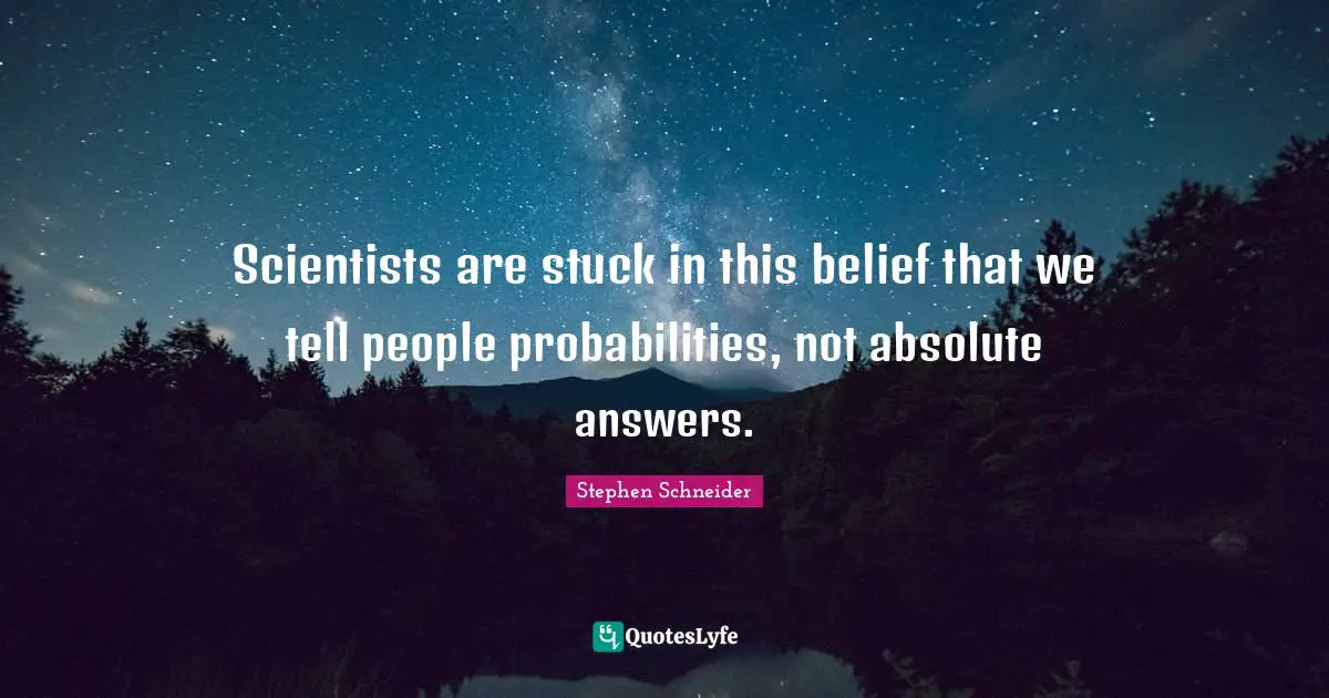 Scientists are stuck in this belief that we tell people probabilities, not absolute answers.