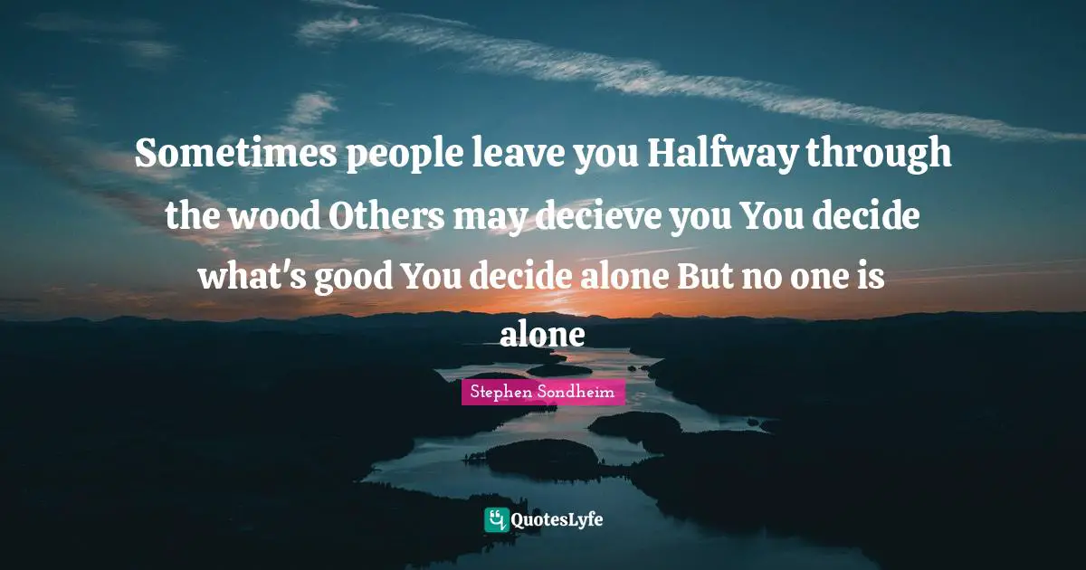 Sometimes people leave you Halfway through the wood Others may decieve you You decide what's good You decide alone But no one is alone