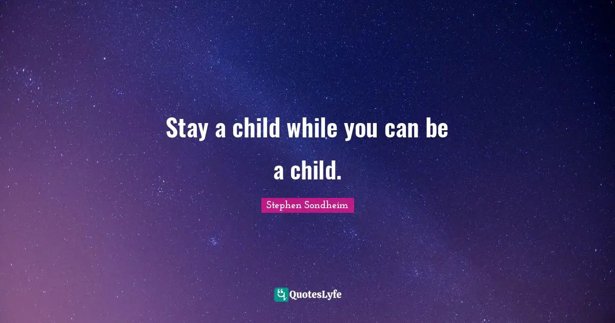 Stay a child while you can be a child.