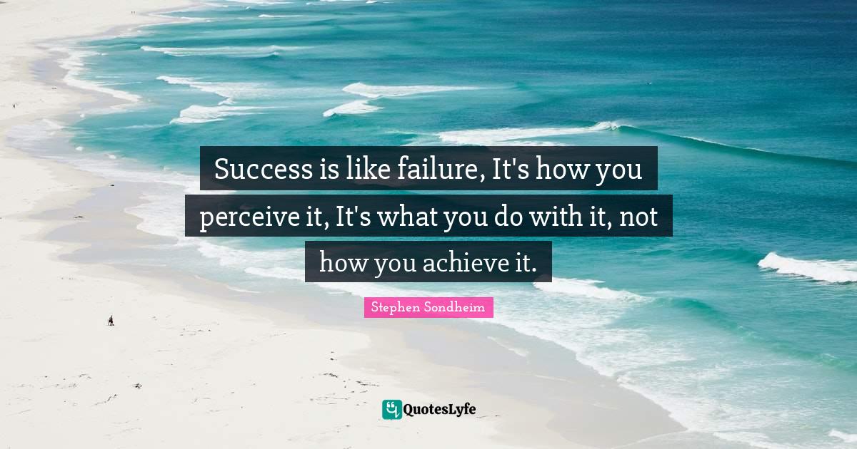 Success is like failure, It's how you perceive it, It's what you do wi