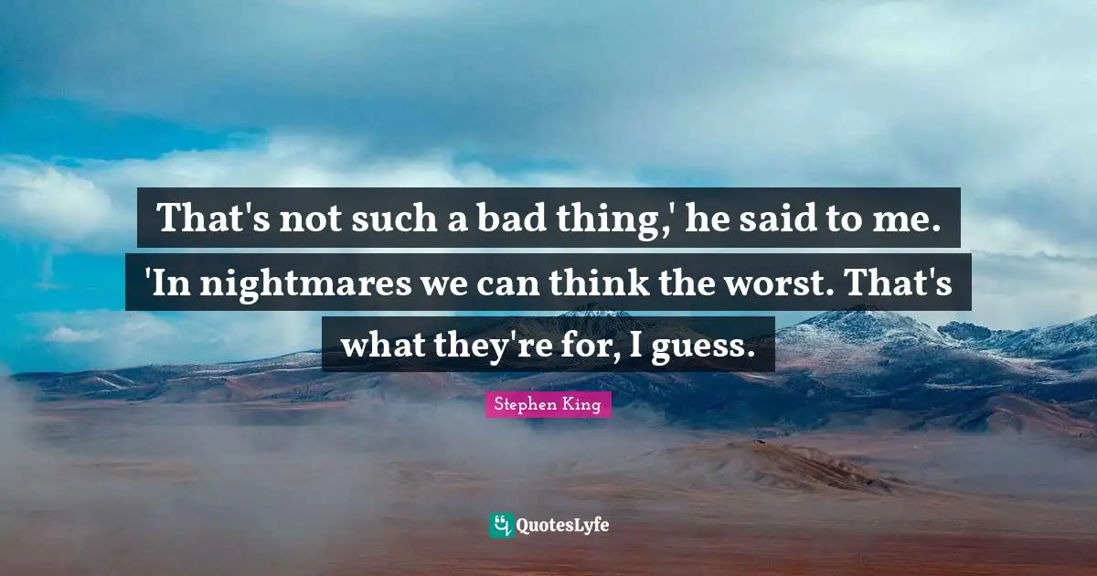 That's not such a bad thing,' he said to me. 'In nightmares we can think the worst. That's what they're for, I guess.