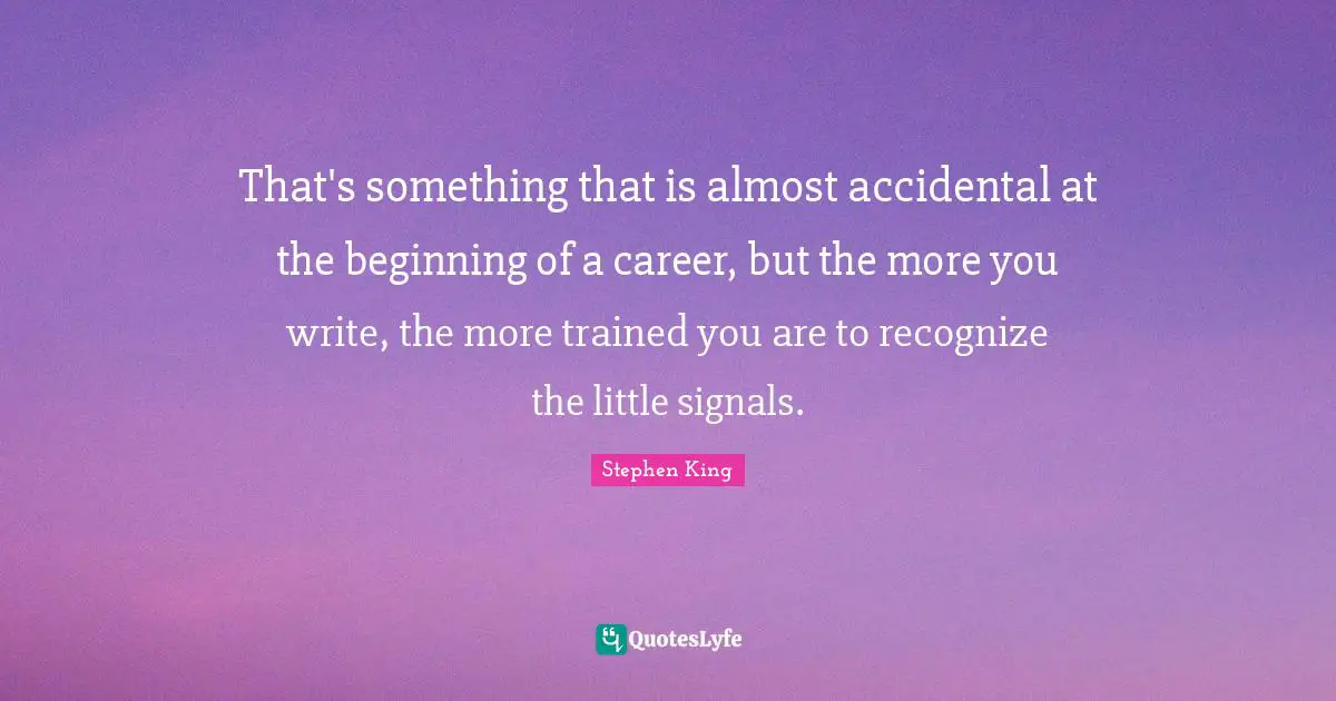 That's something that is almost accidental at the beginning of a career, but the more you write, the more trained you are to recognize the little signals.
