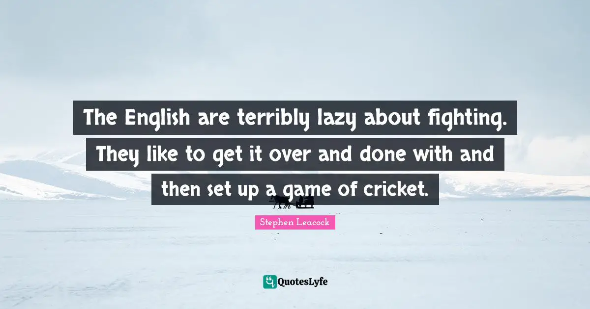 The English are terribly lazy about fighting. They like to get it over and done with and then set up a game of cricket.