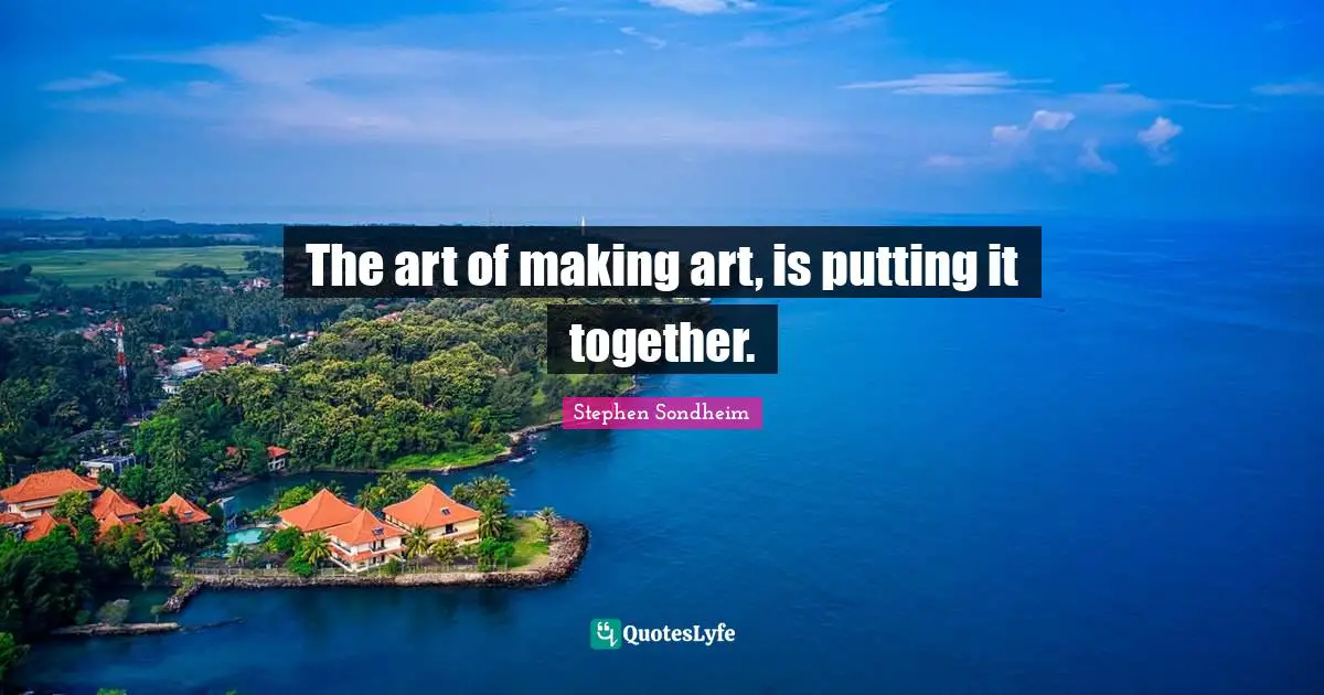 The art of making art, is putting it together.