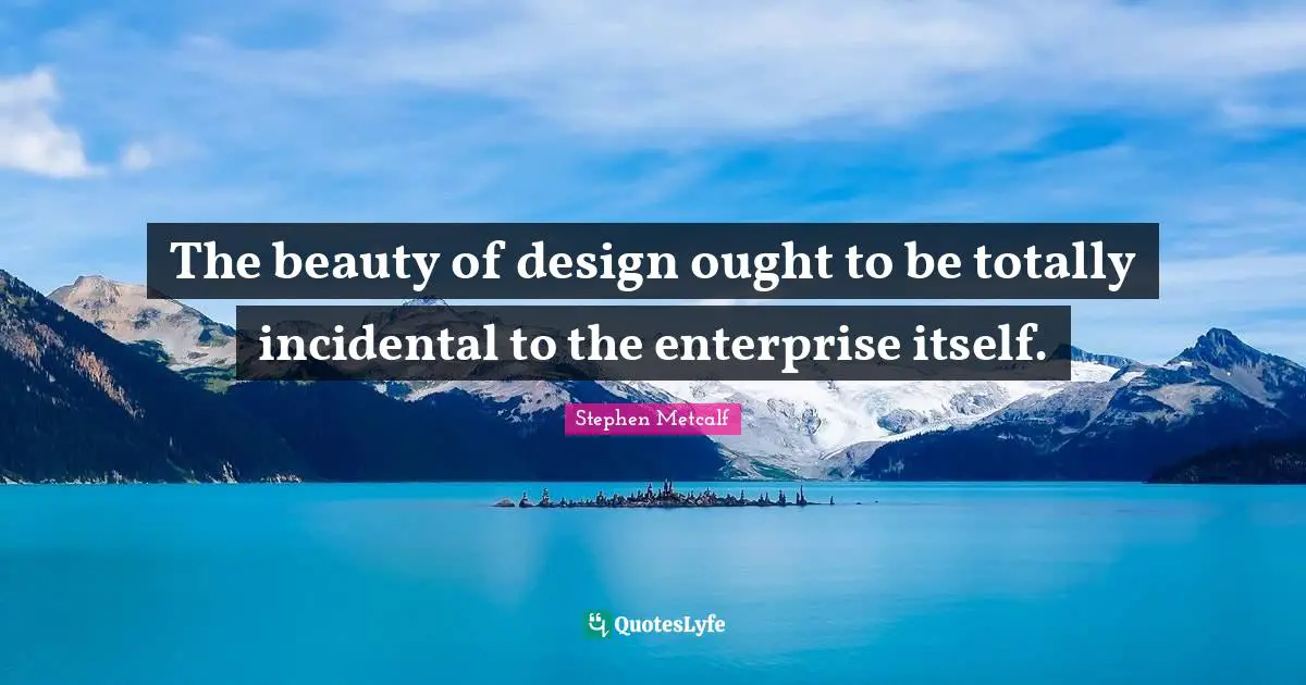 The beauty of design ought to be totally incidental to the enterprise itself.