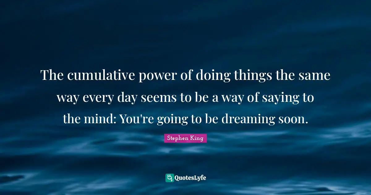 The cumulative power of doing things the same way every day seems to be a way of saying to the mind: You're going to be dreaming soon.