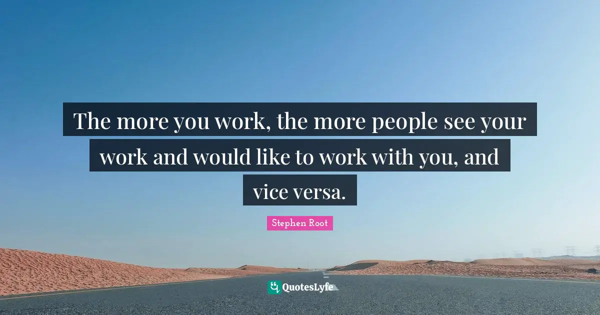 The more you work, the more people see your work and would like to work with you, and vice versa.