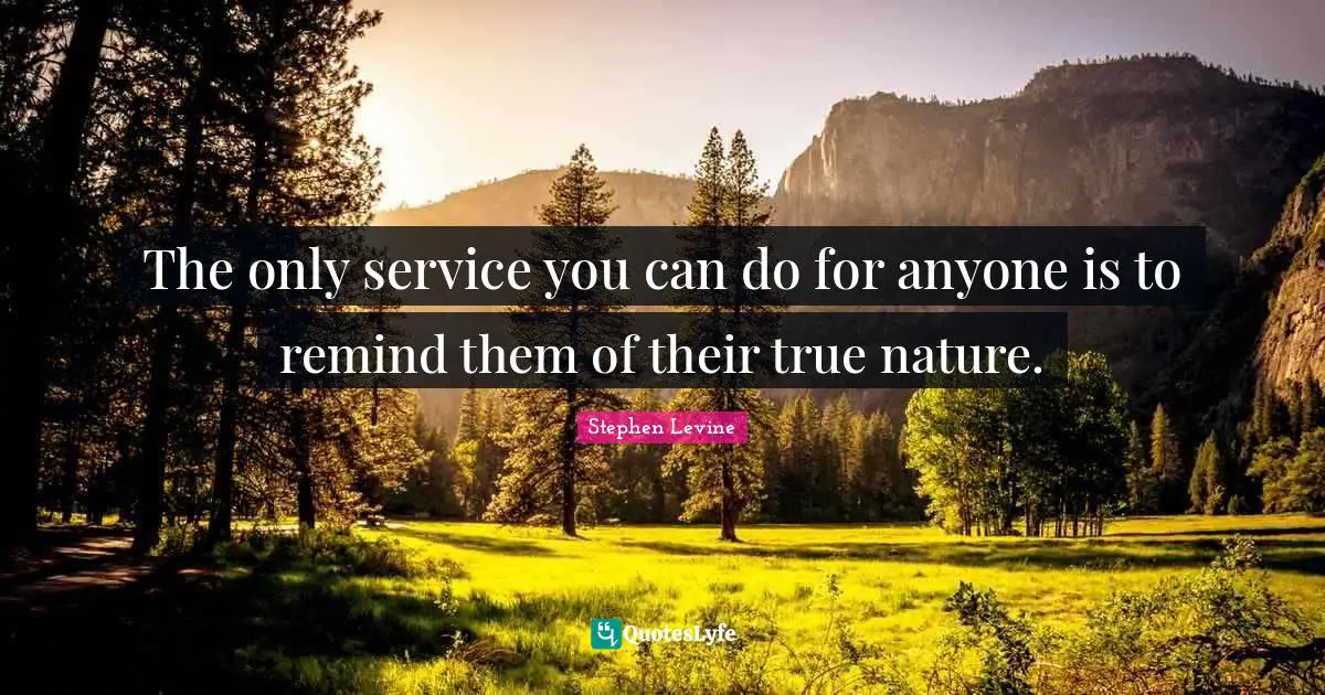 The only service you can do for anyone is to remind them of their true nature.