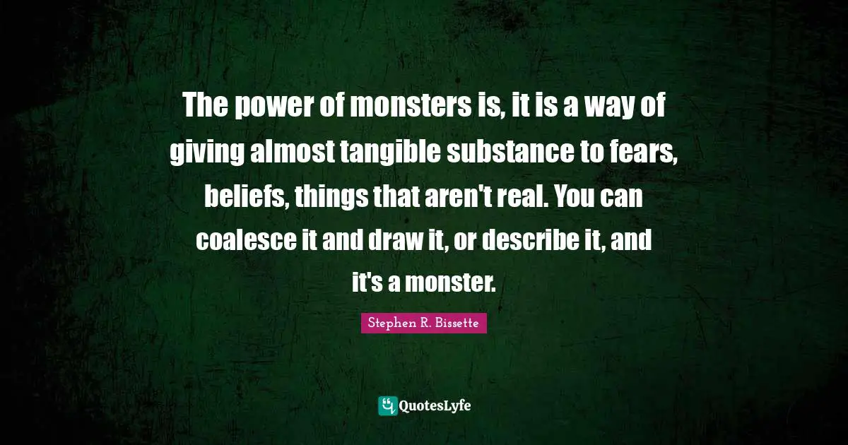 The power of monsters is, it is a way of giving almost tangible substance to fears, beliefs, things that aren't real. You can coalesce it and draw it, or describe it, and it's a monster.
