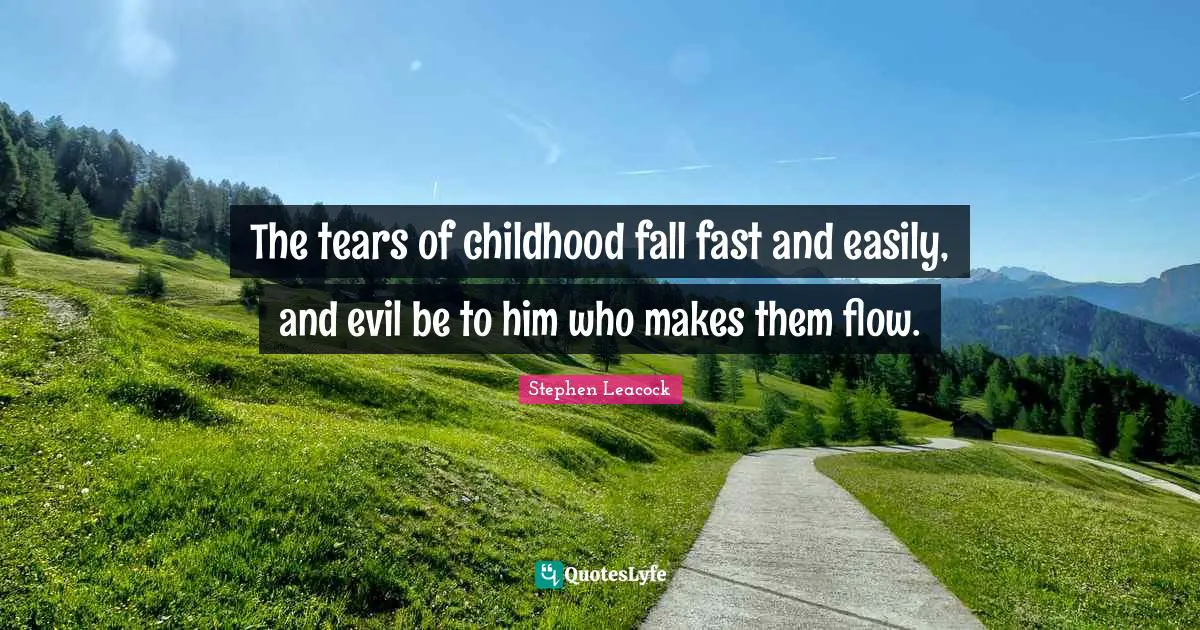 The tears of childhood fall fast and easily, and evil be to him who makes them flow.