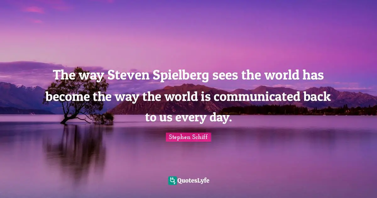 The way Steven Spielberg sees the world has become the way the world is communicated back to us every day.