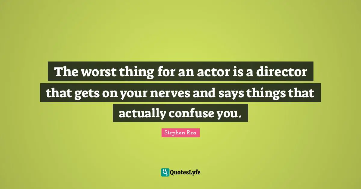The worst thing for an actor is a director that gets on your nerves and says things that actually confuse you.