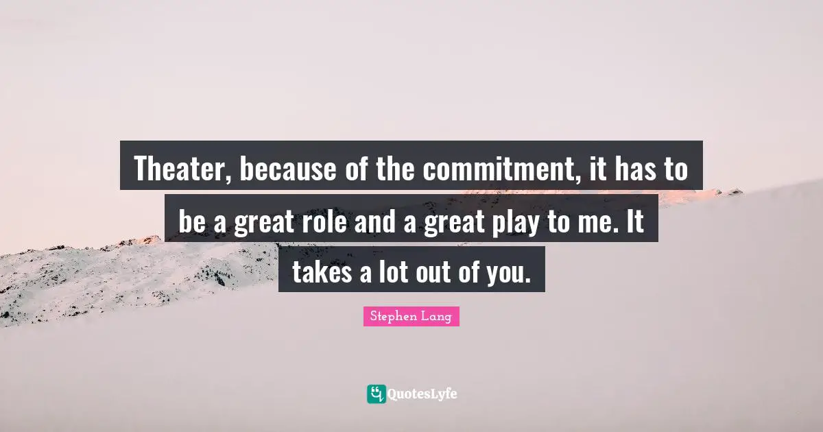 Stephen Lang Quotes: "Theater, because of the commitment, it has to be a great role and a great play to me. It takes a lot out of you."