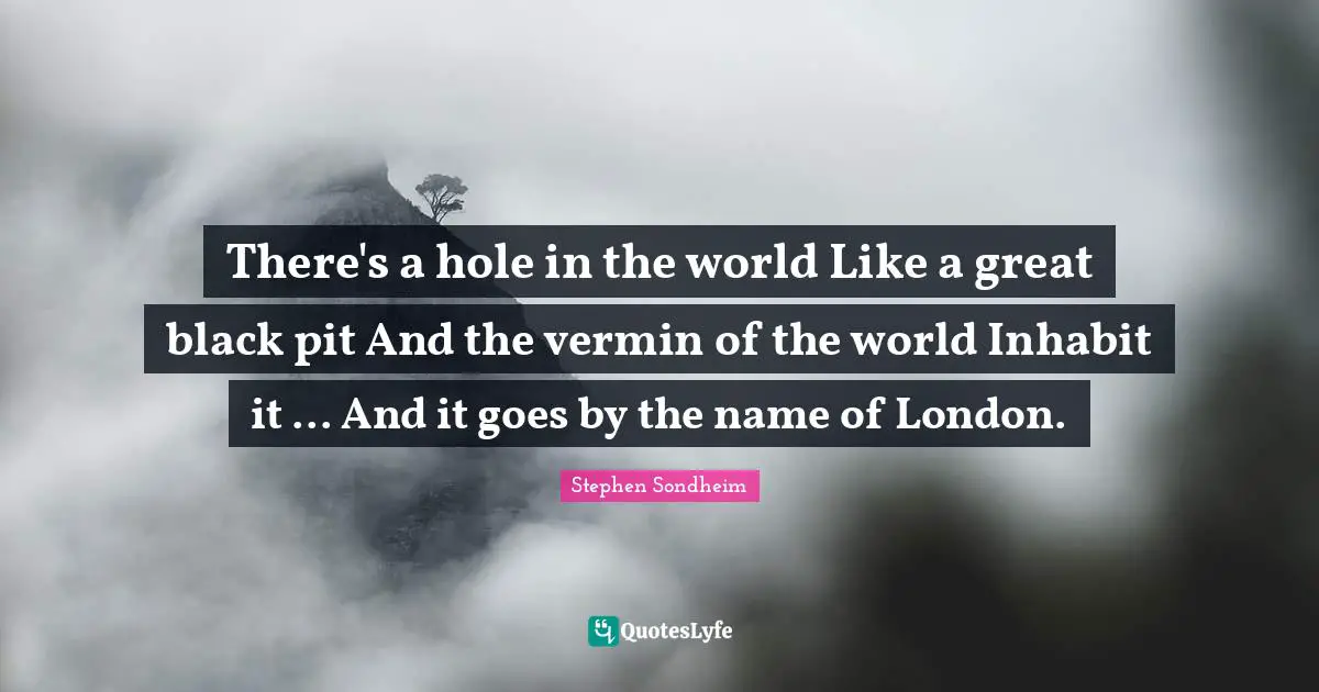 There's a hole in the world Like a great black pit And the vermin of the world Inhabit it ... And it goes by the name of London.