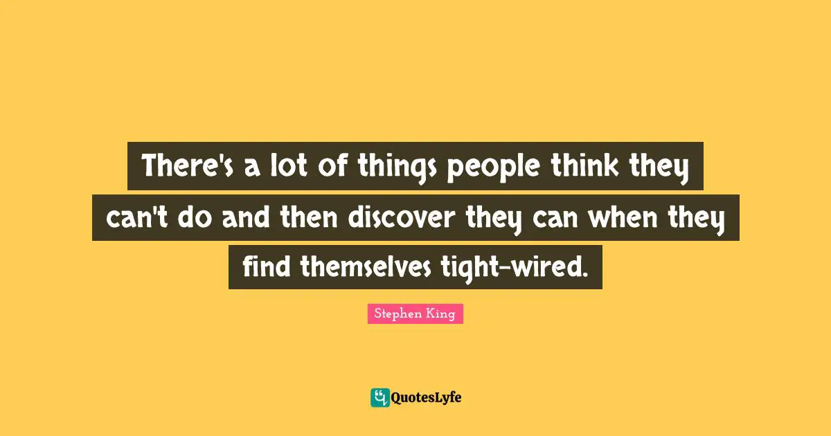 There's a lot of things people think they can't do and then discover they can when they find themselves tight-wired.