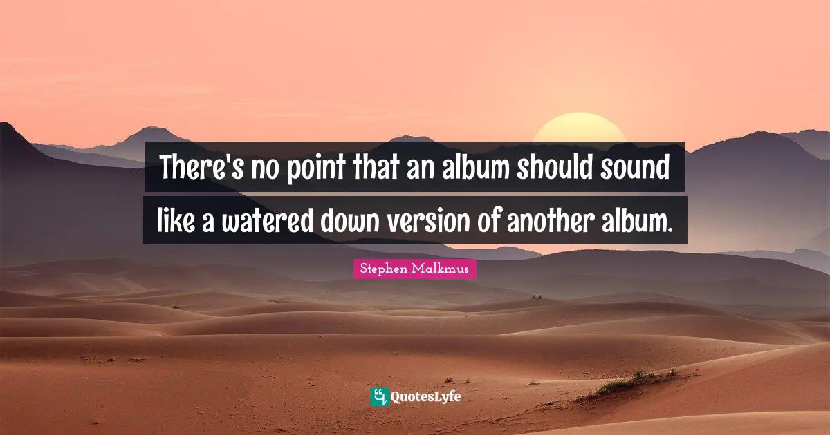 There's no point that an album should sound like a watered down version of another album.