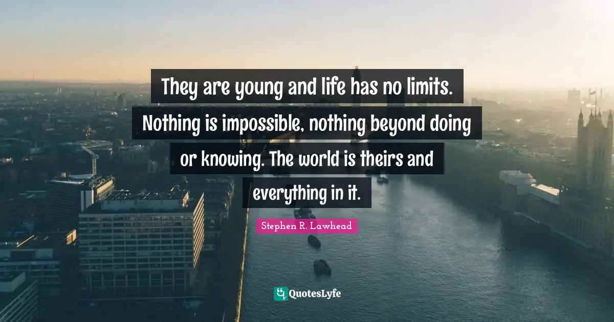 They are young and life has no limits. Nothing is impossible, nothing beyond doing or knowing. The world is theirs and everything in it.