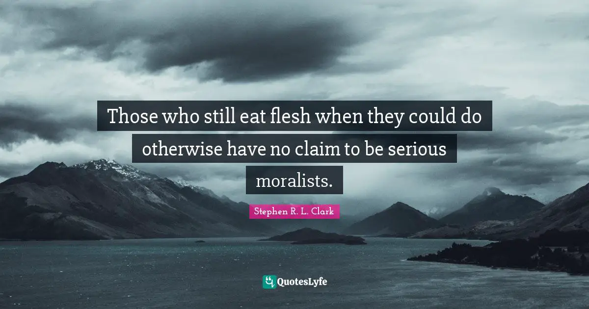 Those who still eat flesh when they could do otherwise have no claim to be serious moralists.
