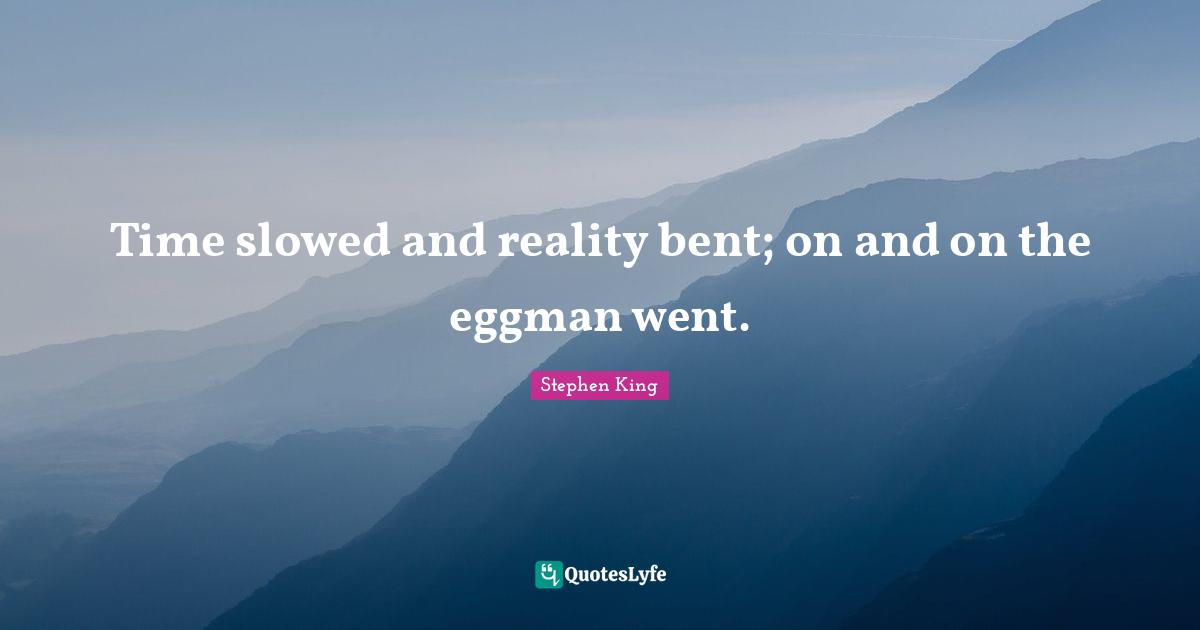 Time slowed and reality bent; on and on the eggman went.