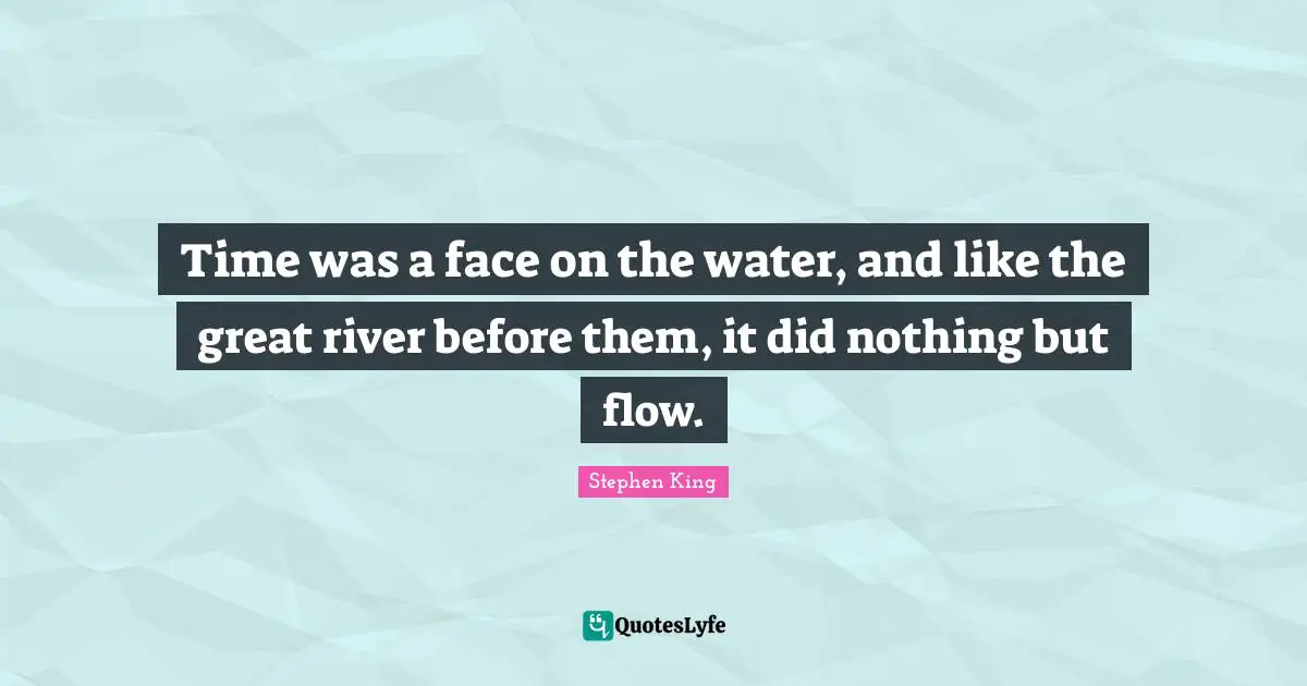 Time was a face on the water, and like the great river before them, it did nothing but flow.