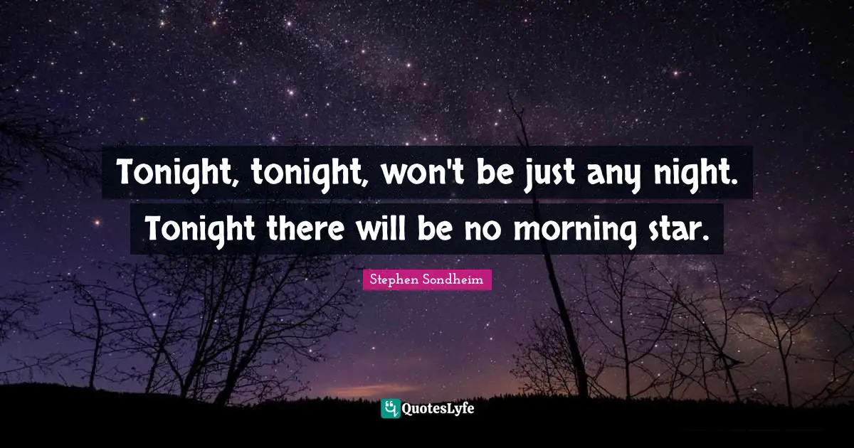 Tonight, tonight, won't be just any night. Tonight there will be no morning star.