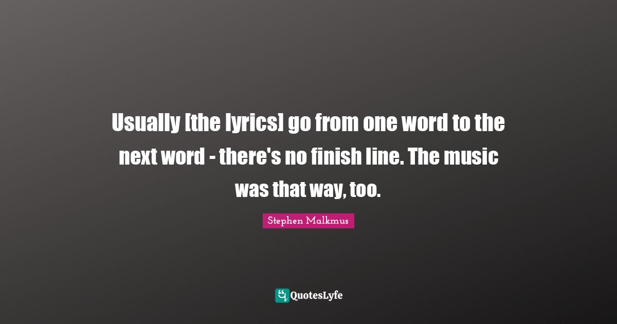 Usually [the lyrics] go from one word to the next word - there's no finish line. The music was that way, too.